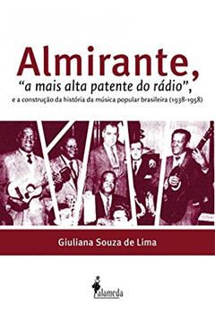 Almirante, "a Mais Alta Patente do Rádio": E a Construção da História da Música Popular Brasileira (1938-1958), do autor Giuliana Souza de Lima