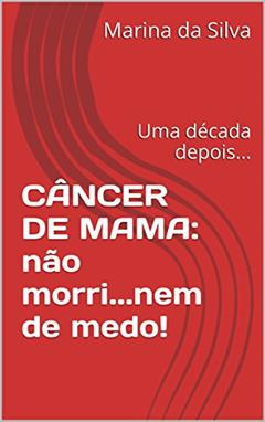 CÂNCER DE MAMA: não morri...nem de medo!: Uma década depois..., do autor Marina da Silva