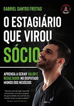 O ESTAGIÁRIO QUE VIROU SÓCIO: APRENDA A GERAR VALOR E RESULTADOS NO DISPUTADO MUNDO DOS NEGÓCIOS, do autor Gabriel Santos Freitas