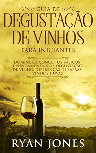 Ler Guia De Degustação De Vinhos Para Iniciantes: Domine os Conceitos Básicos e Fundamentais de Degustação de Vinho, Diferenças de Safras, Vinhos e Uvas, do autor Ryan Jones