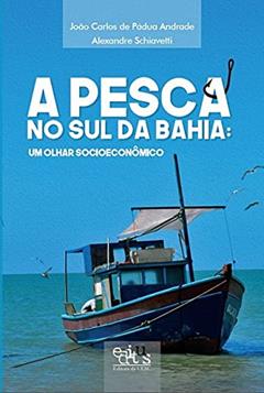 A Pesca no sul da Bahia: um Olhar Socioeconômico, do autor Alexandre Schiavetti; João Carlos de Pádua Andrade
