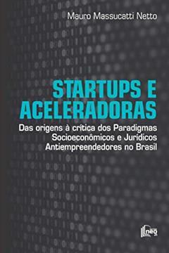 Startups e Aceleradoras: Das Origens à Crítica dos Paradigmas Socioeconômicos e Jurídicos Antiempreendedores no Brasil, do autor Mauro Massucatti Netto