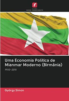 Uma Economia Política de Mianmar Moderno (Birmânia): 1950¿2015, do autor György Simon