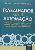 Ler Trabalhador versus Automação - Impactos da Inserção da Tecnologia no Meio Ambiente do Trabalho à Luz do Tecnodireito e da Tecnoética, do autor Patrícia Dittrich Ferreira Diniz Ler Trabalhador versus Automação - Impactos da Inserção da Tecnologia no Meio Ambiente do Trabalho à Luz do Tecnodireito e da Tecnoética, do autor Patrícia Dittrich Ferreira Diniz