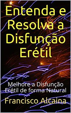 Entenda e Resolva a Disfunção Erétil: Melhore a Disfunção Erétil de forma Natural, do autor Francisco Alcaina