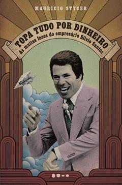 Topa tudo por dinheiro: as Muitas Faces do Empresário Silvio Santos, do autor Mauricio Stycer