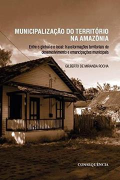MUNICIPALIZACAO DO TERRITORIO NA AMAZONIA: ENTRE O GLOBAL E O LOCAL, do autor GILBERTO DE MIRANDA ROCHA