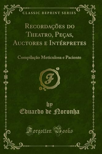 Ler Recordações do Theatro, Peças, Auctores e Intérpretes: Compilação Meticulosa e Paciente (Classic Reprint), do autor Eduardo de Noronha