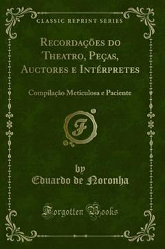 Recordações do Theatro, Peças, Auctores e Intérpretes: Compilação Meticulosa e Paciente (Classic Reprint), do autor Eduardo de Noronha