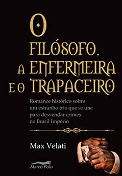 O filósofo, a enfermeira e o trapaceiro: romance histórico sobre um estranho trio que se une para desvendar crimes no Brasil império, do autor Max Velati