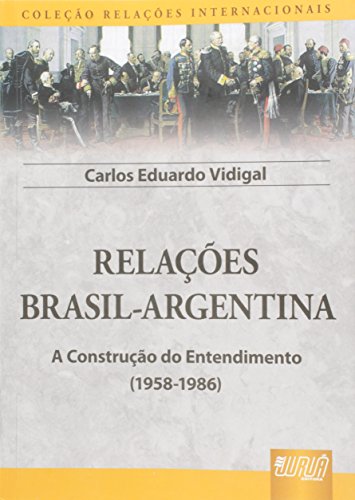 Relações Brasil-Argentina - A Construção do Entendimento (1958-1986) - Coleção Relações Internacionais, do autor Carlos Eduardo Vidigal