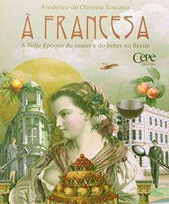 A Francesa. A Belle Epoque do Comer e do Beber no Recife, do autor Toscano Frederico de Oliveira