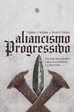Aliancismo Progressivo. Traçando Uma Via Entre o Dispensacionalismo e o Aliancismo, do autor Stephen Wellum; Brent parker