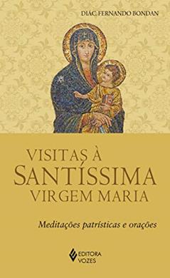 Visitas à Santíssima Virgem Maria: Meditações patrísticas e orações, do autor Diác. Fernando José Bondan