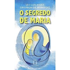 O Segredo de Maria: Resumo do Tratado da Verdadeira Devoção à Santíssima Virgem, do autor São Luís Maria de Montfort