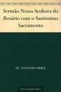Ler Sermão Nossa Senhora do Rosário com o Santíssimo Sacramento, do autor Pe. Antônio Vieira Ler Sermão Nossa Senhora do Rosário com o Santíssimo Sacramento, do autor Pe. Antônio Vieira