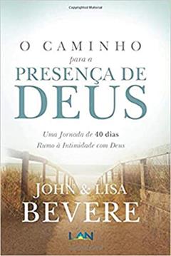 O Caminho Para a Presença de Deus. Uma Jornada de 40 Dias Rumo à Intimidade com Deus, do autor John Bevere