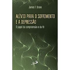 Alívio Para o Sofrimento e a Depressão: o Papel da Compreensão e da fé, do autor James F. Drane