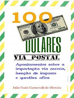 100 Dólares, via postal: Apontamentos sobre a importação via correio, isenção de imposto e questões afins, do autor João Paulo Carnevalli de Oliveira