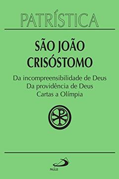 Patrística - Da incompreensibilidade de Deus | Da providência de Deus | Cartas a Olímpia - Vol. 23, do autor São João Crisóstomo