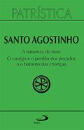Ler Patrística - A natureza do bem / O castigo e o perdão dos pecados e o batismo das crianças - Vol. 40, do autor Santo Agostinho