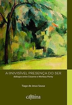 A (in)visível Presença do ser: Diálogos Entre Cézanne e Merleau-Ponty, do autor Tiago de Jesus Sousa