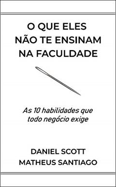 O que eles não te ensinam na faculdade: As 10 habilidades que todo negócio exige, do autor Matheus Santiago; Daniel Scott