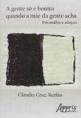 Ler A gente só é bonito quando a mãe da gente acha: psicanálise e adoção, do autor Cláudia Cruz Xerfan