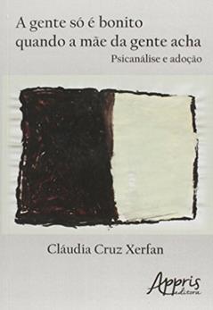 A gente só é bonito quando a mãe da gente acha: psicanálise e adoção, do autor Cláudia Cruz Xerfan