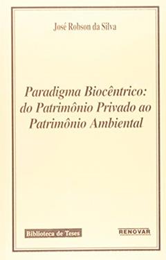Paradigma Biocêntrico. Do Patrimônio Privado ao Patrimônio Ambiental, do autor José Robson da Silva