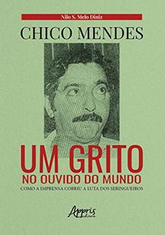 Chico mendes: um grito no ouvido do mundo; como a imprensa cobriu a luta dos seringueiros, do autor Nilo Sérgio de Melo Diniz