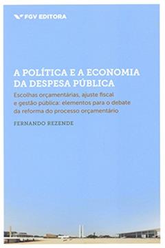 A Política e a Economia da Despesa Pública: Escolhas Orçamentárias, Ajuste Fiscal e Gestão Pública (elementos Para o Debate da Reforma do Processo Orçamentário), do autor Fernando Rezende