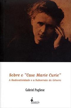 Sobre o "caso Marie Curie": a Radioatividade e a Subversão do Gênero, do autor Gabriel Pugliese