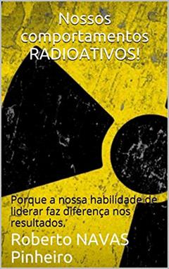 Nossos comportamentos RADIOATIVOS!: Porque a nossa habilidade de liderar faz diferença nos resultados. (PMRAD (Profissional Moderno RADioativo) Livro 1), do autor Roberto NAVAS Pinheiro