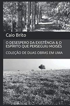 O DESESPERO DA EXISTÊNCIA & O ESPÍRITO QUE PERSEGUIU MOISÉS: COLEÇÃO DUAS OBRAS EM UMA (Portuguese Edition), do autor Caio Brito