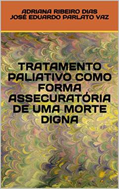 TRATAMENTO PALIATIVO COMO FORMA ASSECURATÓRIA DE UMA MORTE DIGNA, do autor ADRIANA RIBEIRO DIAS JOSÉ EDUARDO PARLATO VAZ; JOSE EDUARDO PARLATO FONSECA VAZ
