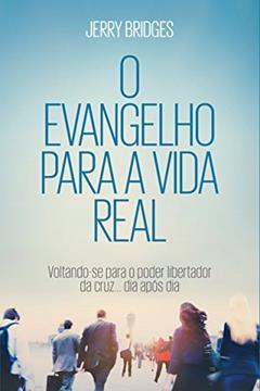 O Evangelho para a vida real: Voltando-se para o Poder Libertador da Cruz... Dia após Dia, do autor Jerry Bridges