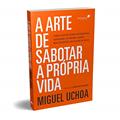 Ler A arte de sabotar a própria vida: como viver de forma intencional, vencendo a si mesmo, sendo bem-sucedido aos olhos de Deus, do autor Miguel Uchoa