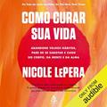 Ler Como curar sua vida: Abandone velhos hábitos, pare de se sabotar e cuide do corpo, da mente e da alma, do autor Nicole LePera