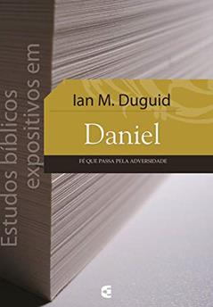 Estudos bíblicos expositivos em Daniel: Fé que passa pela adversidade, do autor Ian M. Duguid