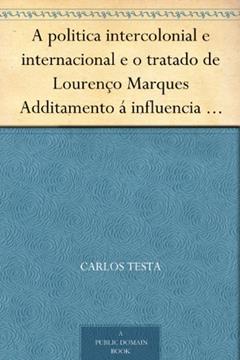 A politica intercolonial e internacional e o tratado de Lourenço Marques Additamento á influencia europea na Africa, do autor Carlos Testa