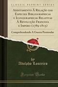 Ler Additamento Á Relação das Especies Bibliographicas e Iconographicas Relativas Á Revolução Franceza e Impero (1789-1815): Comprehendendo A Guerra Peninsular (Classic Reprint), do autor Adolpho Loureiro