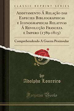 Additamento Á Relação das Especies Bibliographicas e Iconographicas Relativas Á Revolução Franceza e Impero (1789-1815): Comprehendendo A Guerra Peninsular (Classic Reprint), do autor Adolpho Loureiro