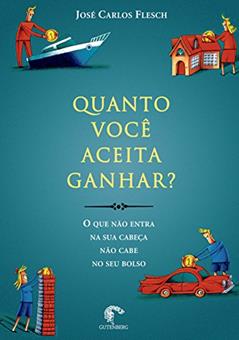 Quanto você aceita ganhar? - O que não entra na sua cabeça não cabe no seu bolso, do autor José Carlos Flesch