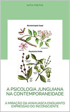 A PSICOLOGIA JUNGUIANA NA CONTEMPORANEIDADE: A MIRAÇÃO DA AYAHUASCA ENQUANTO EXPRESSÃO DO INCONSCIENTE, do autor Katia Freitas