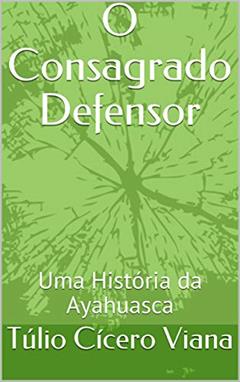 O Consagrado Defensor: Uma História da Ayahuasca, do autor Túlio Cícero Viana