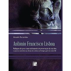 Antônio Francisco Lisboa: Moldagens de Gesso Como Instrumento de Preservação da sua Obra e o Processo Construtivo nas Oficinas de Escultura em Portugal a Partir do Século XVIII, do autor Alexandre Mascarenhas