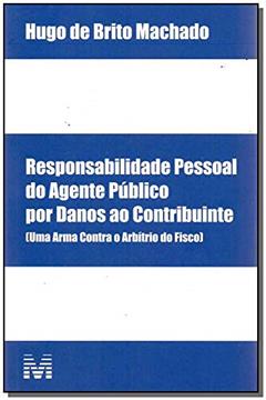 Responsabilidade pessoal do agente público por danos ao contribuinte - 1 ed./2017: (uma Arma Contra o Arbítrio do Fisco), do autor Hugo de Brito Machado