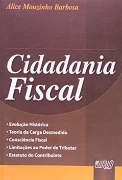 Cidadania Fiscal - Evolução Histórica - Teoria da Carga Desmedida - Consciência Fiscal - Limitações ao Poder de Tributar - Estatuto do Contribuinte, do autor Alice Mouzinho Barbosa