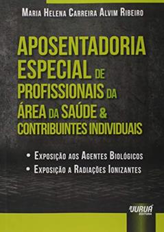 Aposentadoria Especial de Profissionais da Área da Saúde & Contribuintes Individuais - Exposição aos Agentes Biológicos - Exposição a Radiações Ionizantes, do autor Maria Helena Carreira Alvim Ribeiro